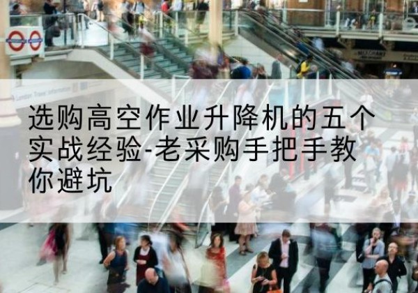 乾安高空作业升降机厂家-选购高空作业升降机的五个实战经验-老采购手把手教你避坑