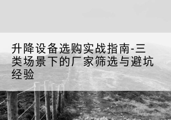 乾安移动式升降机厂家推荐-升降设备选购实战指南-三类场景下的厂家筛选与避坑经验