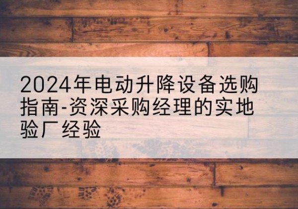 乾安电动剪叉升降平台厂家-2024年电动升降设备选购指南-资深采购经理的实地验厂经验
