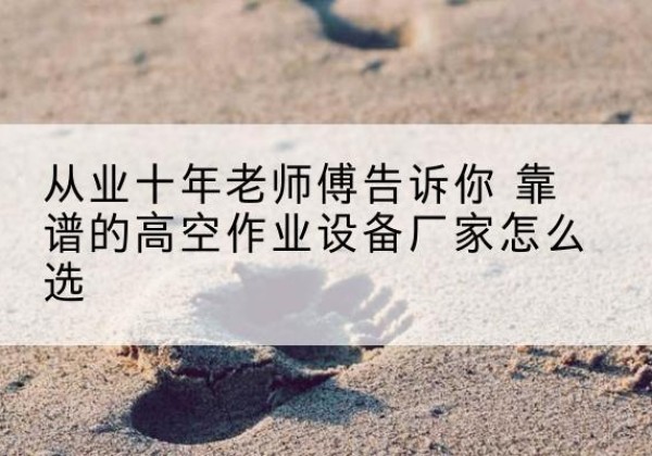 乾安高空作业升降机厂家推荐-从业十年老师傅告诉你 靠谱的高空作业设备厂家怎么选