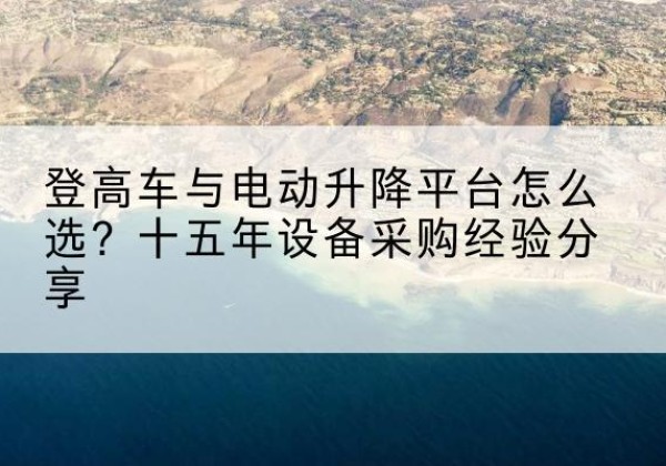 乾安登高车厂家厂家-登高车与电动升降平台怎么选？十五年设备采购经验分享