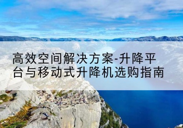 乾安升降平台厂家-*空间解决方案-升降平台与移动式升降机选购指南