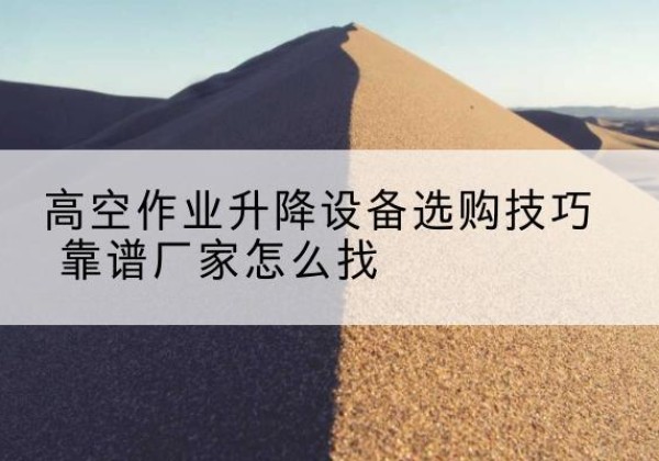 乾安电动升降平台厂家推荐-高空作业升降设备选购技巧 靠谱厂家怎么找