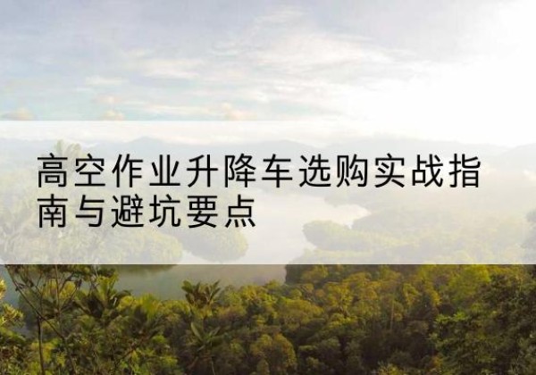 乾安升降车怎么选-高空作业升降车选购实战指南与避坑要点