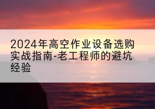 乾安高空作业升降机厂家推荐-2024年高空作业设备选购实战指南-老工程师的避坑经验