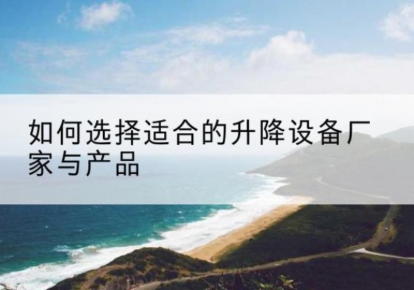 乾安电动升降平台厂家-如何选择适合的升降设备厂家与产品