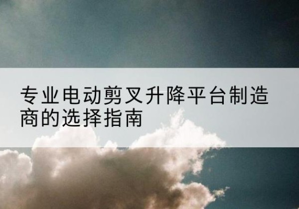 乾安电动剪叉升降平台厂家-专业电动剪叉升降平台制造商的选择指南