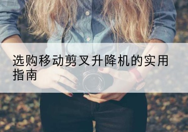 乾安移动剪叉升降机怎么选-选购移动剪叉升降机的实用指南