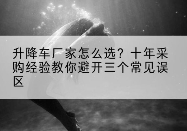 乾安升降车厂家-怎么选？十年采购经验教你避开三个常见误区